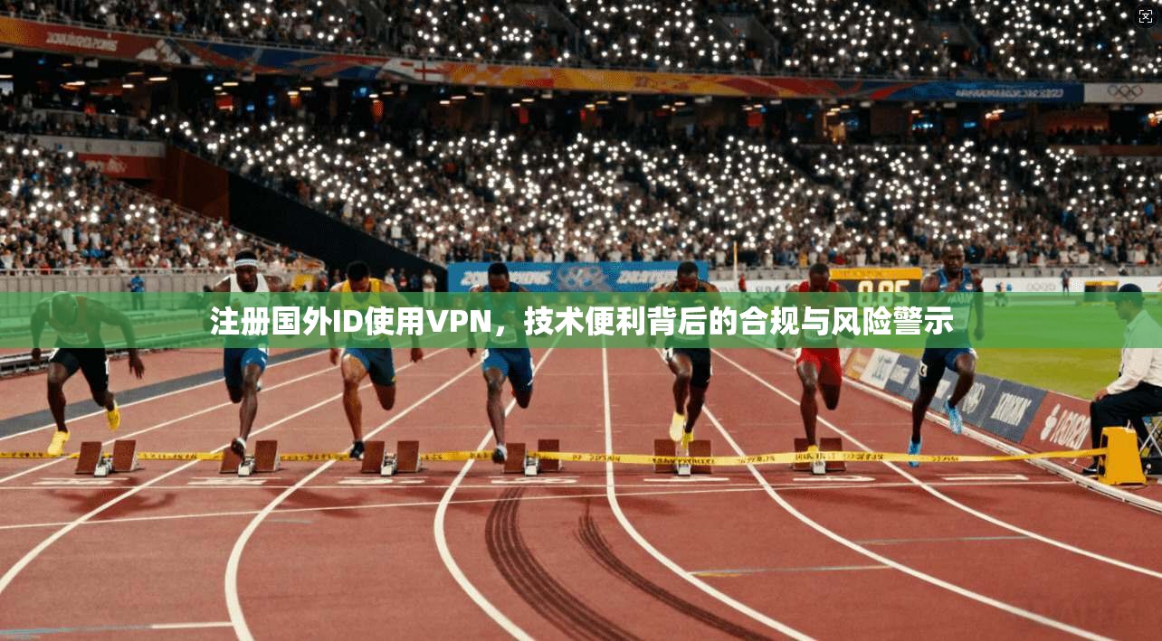 注册国外ID使用VPN，技术便利背后的合规与风险警示