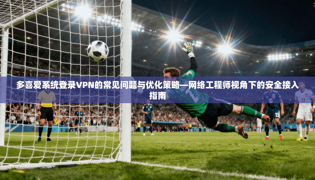 多喜爱系统登录VPN的常见问题与优化策略—网络工程师视角下的安全接入指南