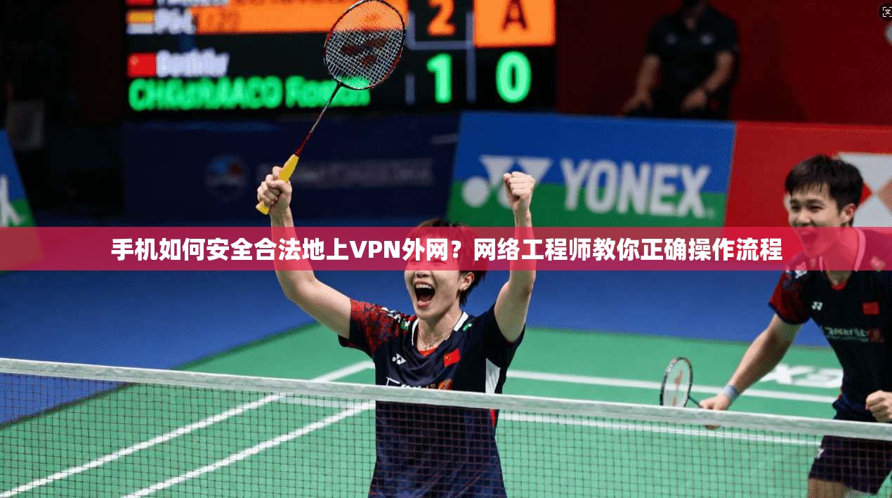 手机如何安全合法地上VPN外网？网络工程师教你正确操作流程
