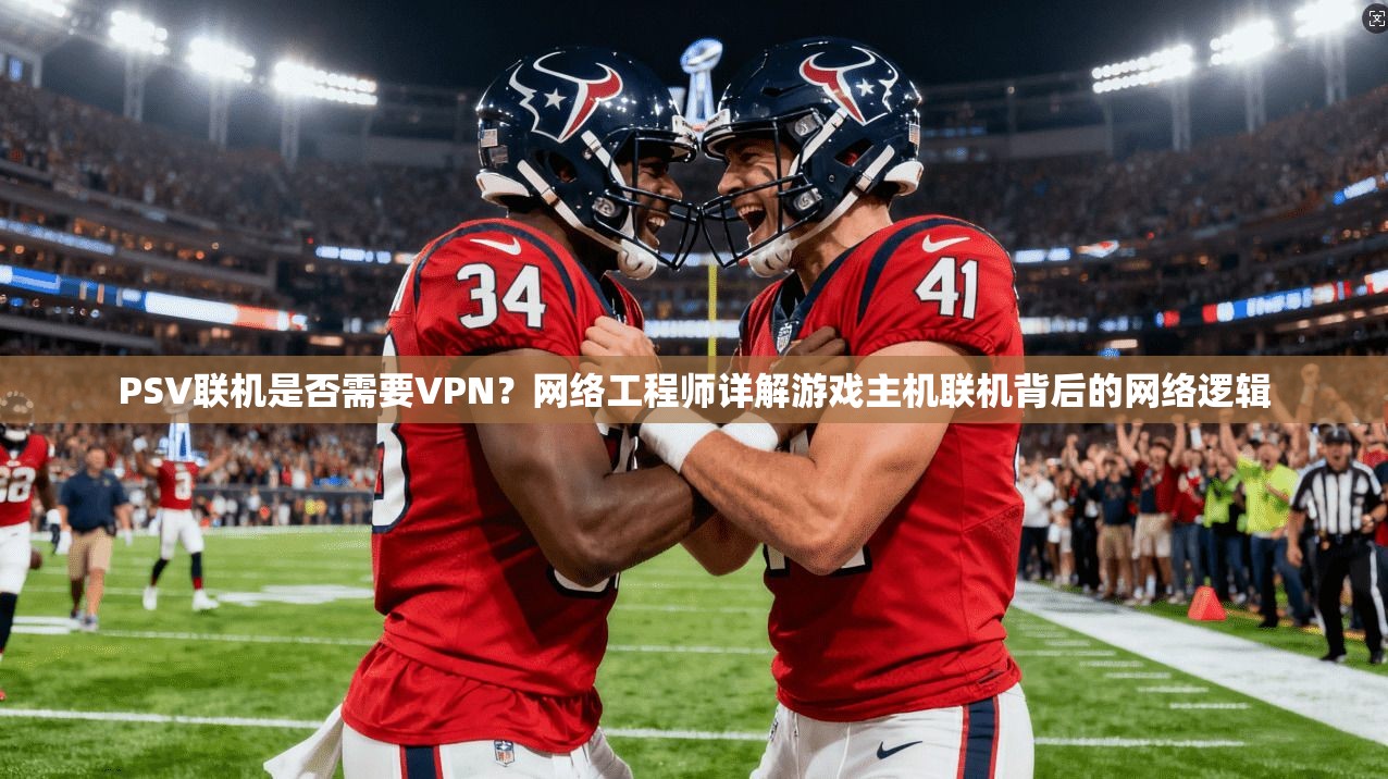 PSV联机是否需要VPN？网络工程师详解游戏主机联机背后的网络逻辑
