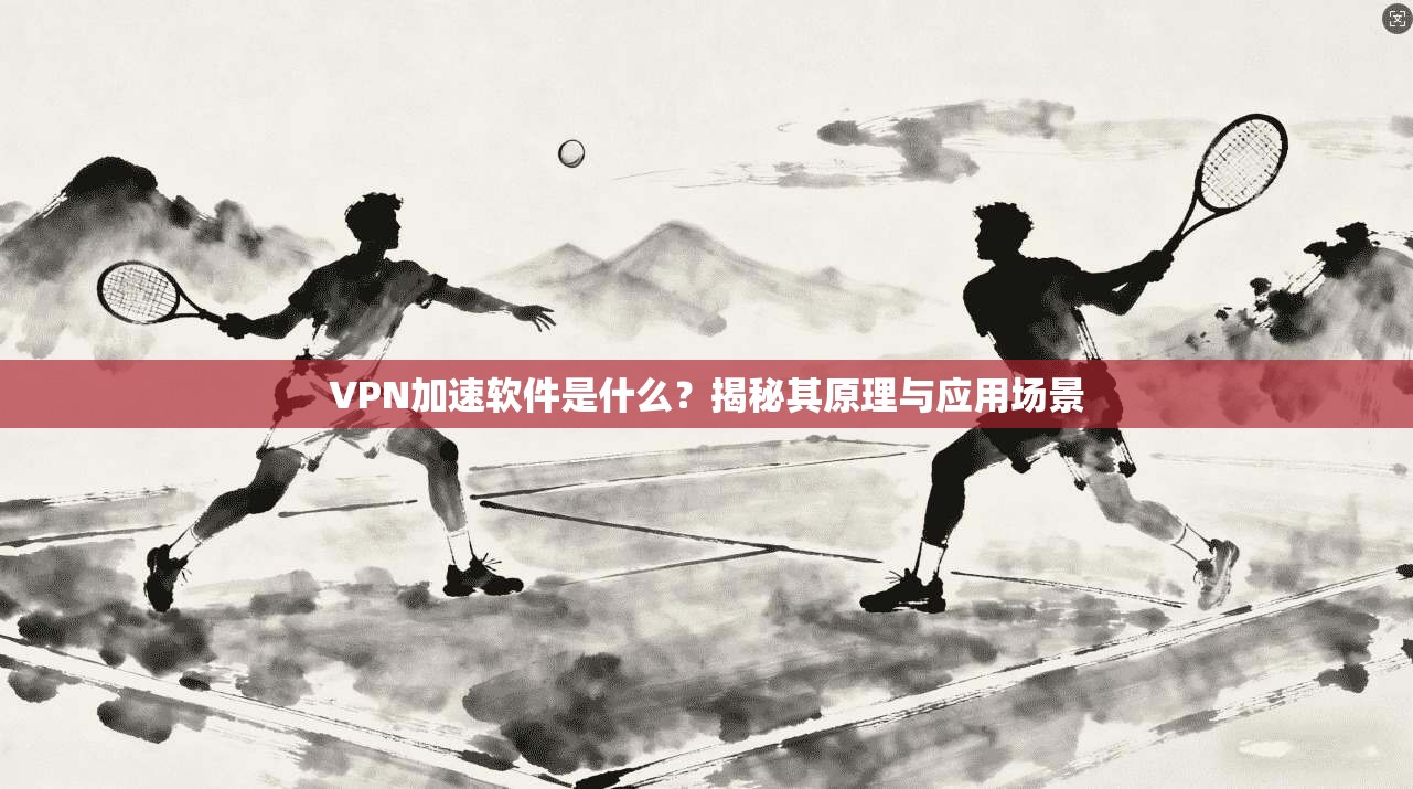 VPN加速软件是什么？揭秘其原理与应用场景