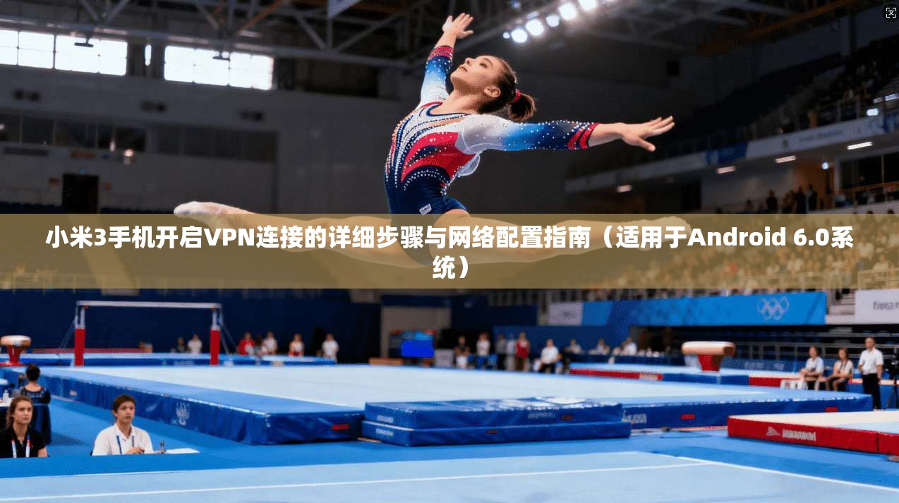 小米3手机开启VPN连接的详细步骤与网络配置指南(适用于Android 6.0系统)