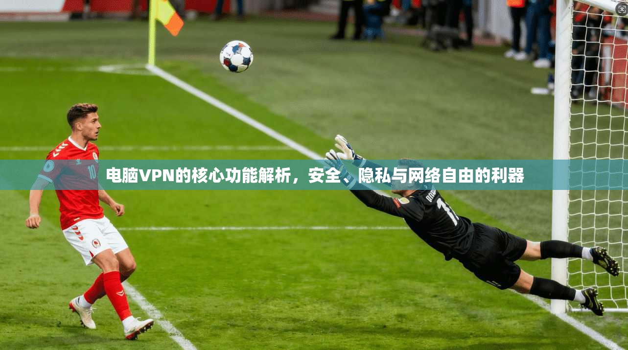 电脑VPN的核心功能解析,安全、隐私与网络自由的利器