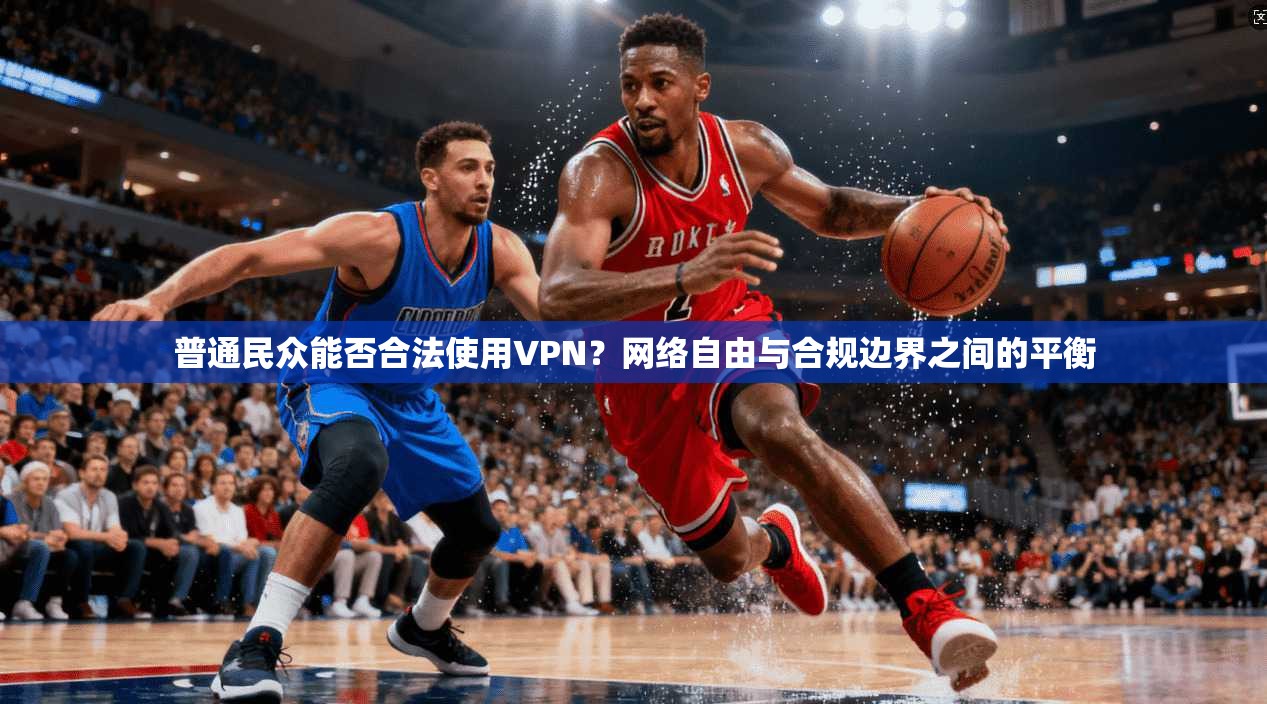 普通民众能否合法使用VPN？网络自由与合规边界之间的平衡