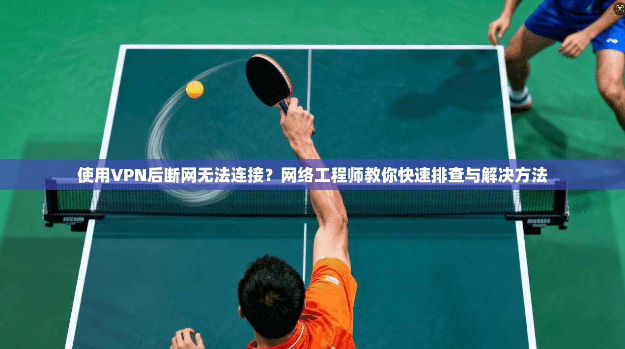 使用VPN后断网无法连接？网络工程师教你快速排查与解决方法