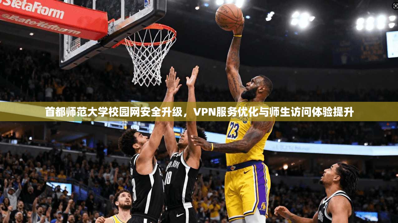 首都师范大学校园网安全升级，VPN服务优化与师生访问体验提升