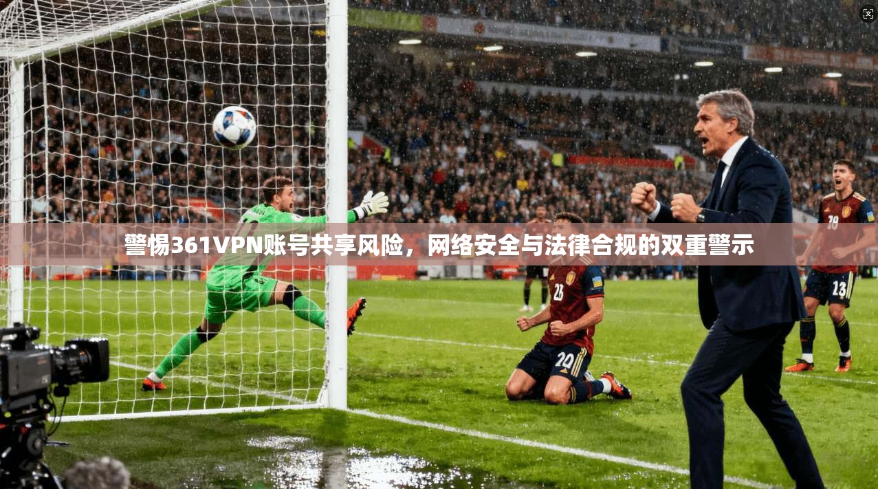 警惕361VPN账号共享风险，网络安全与法律合规的双重警示