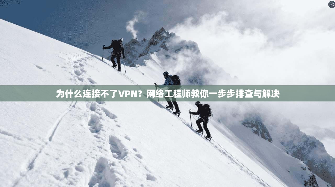为什么连接不了VPN？网络工程师教你一步步排查与解决