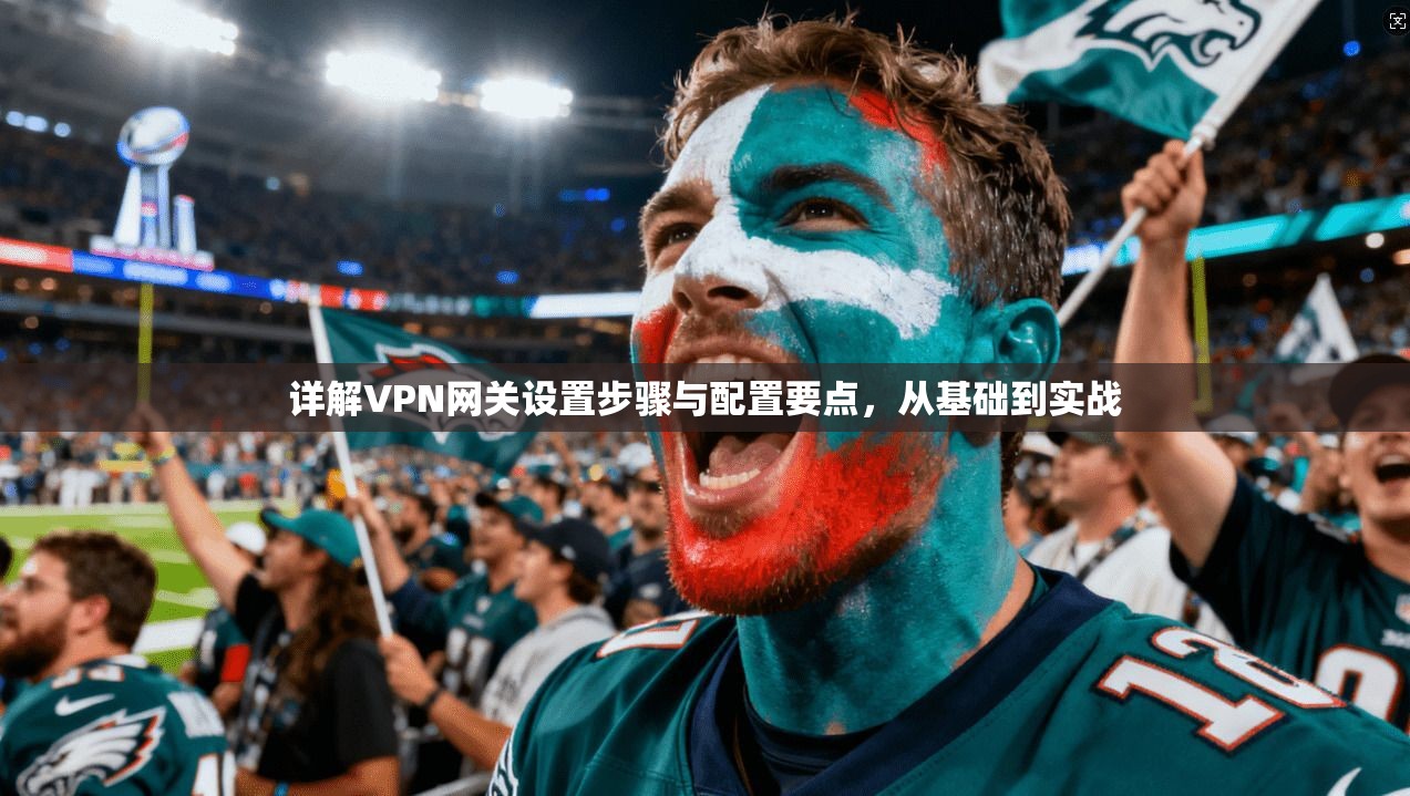 详解VPN网关设置步骤与配置要点,从基础到实战 详解VPN网关设置步骤与配置要点,从基础到实战