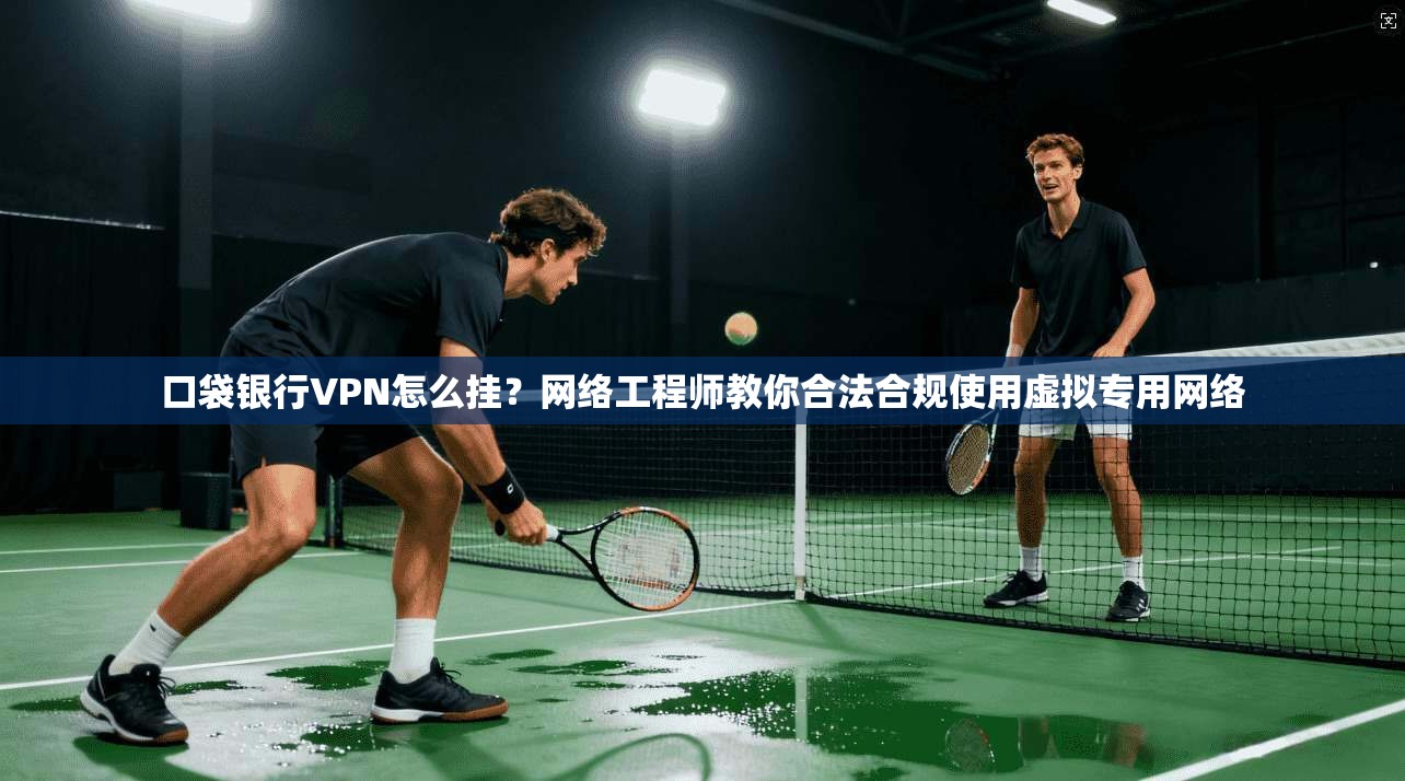 口袋银行VPN怎么挂？网络工程师教你合法合规使用虚拟专用网络