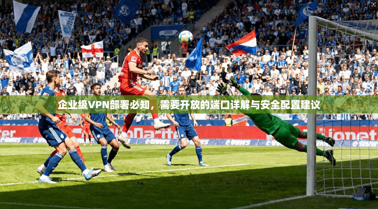 企业级VPN部署必知，需要开放的端口详解与安全配置建议