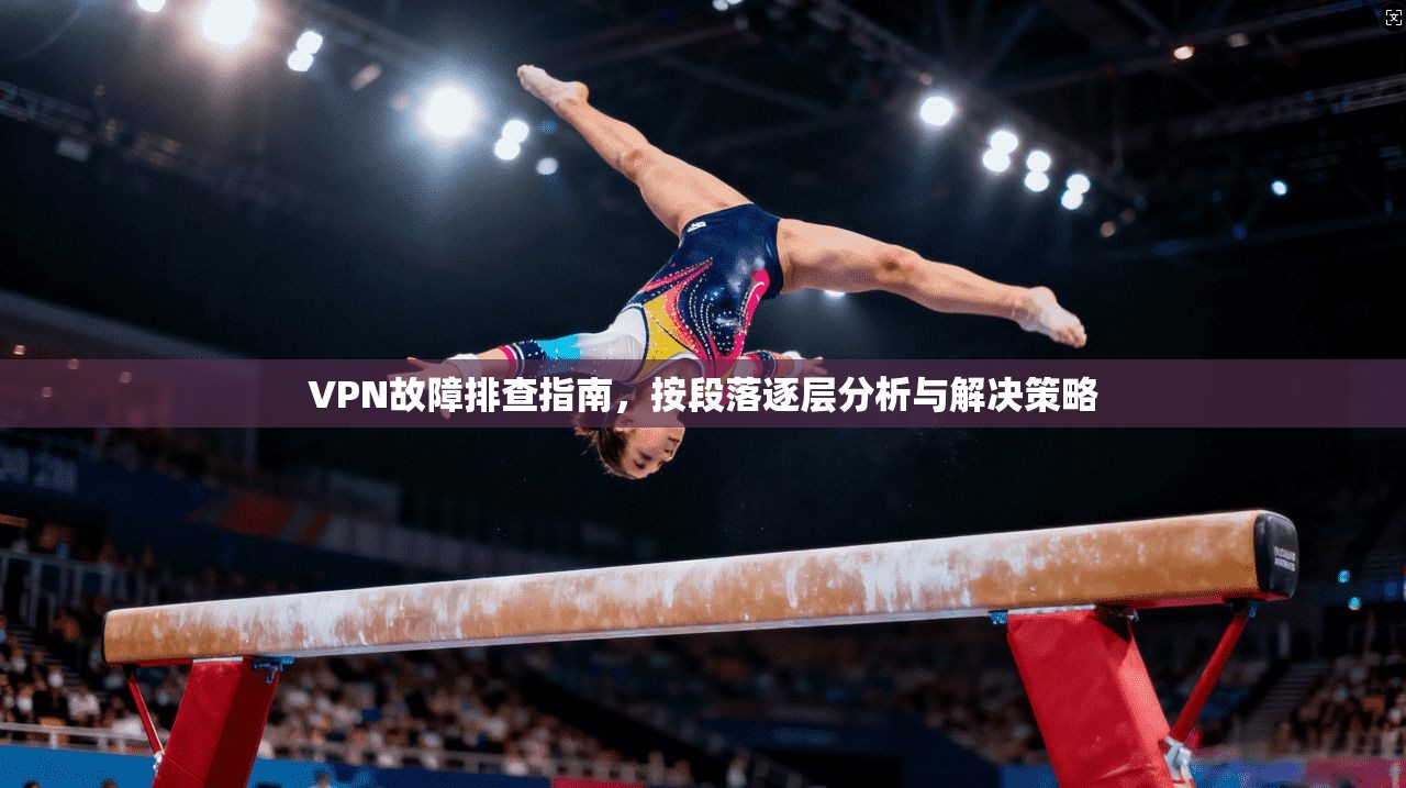 VPN故障排查指南,按段落逐层分析与解决策略