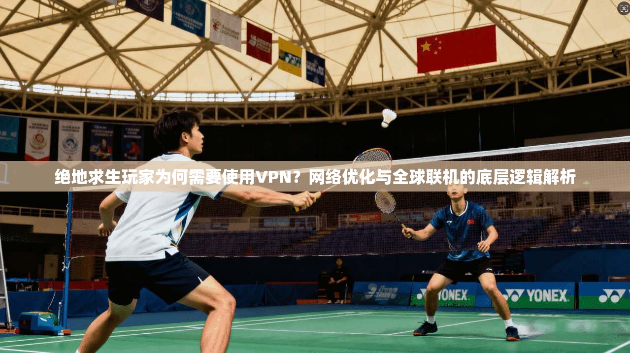绝地求生玩家为何需要使用VPN？网络优化与全球联机的底层逻辑解析