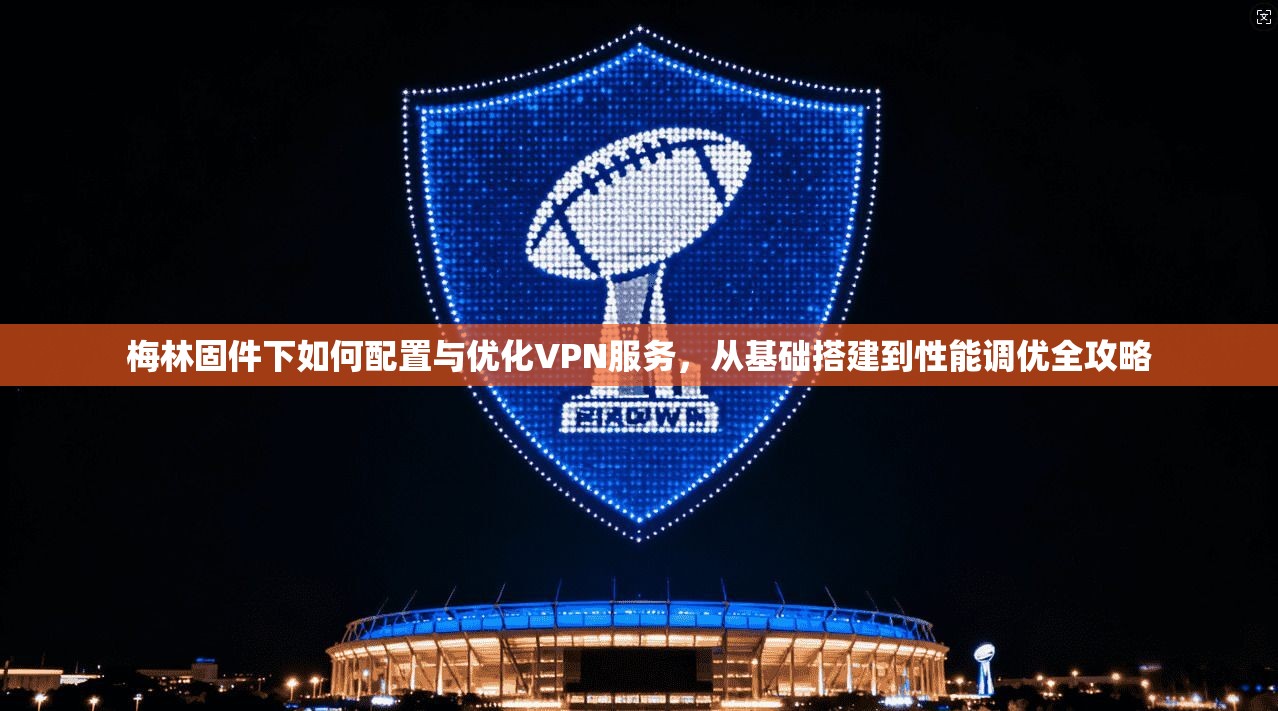 梅林固件下如何配置与优化VPN服务，从基础搭建到性能调优全攻略