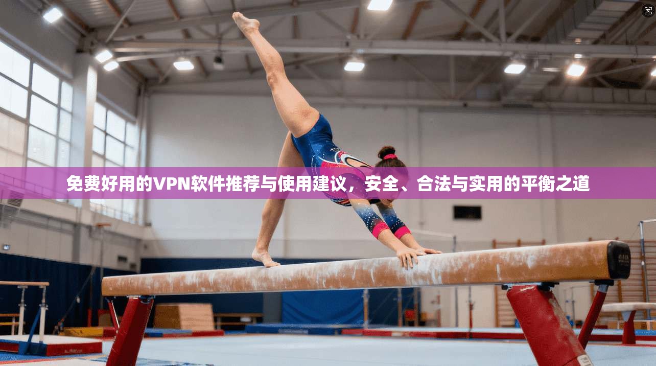 免费好用的VPN软件推荐与使用建议，安全、合法与实用的平衡之道