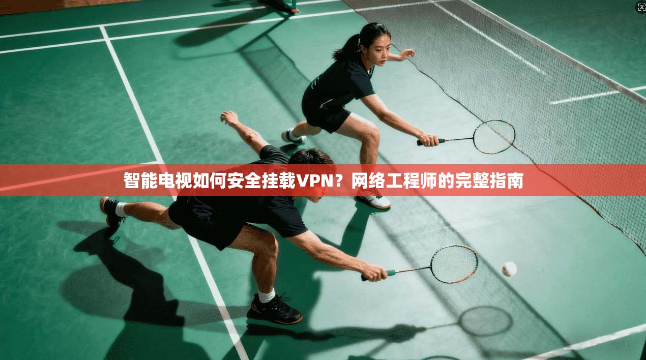 智能电视如何安全挂载VPN？网络工程师的完整指南