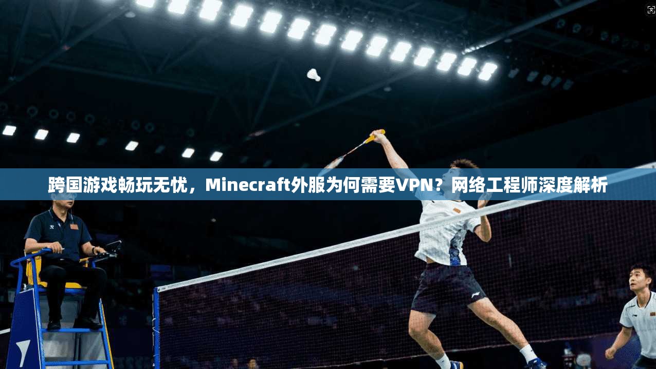 跨国游戏畅玩无忧，Minecraft外服为何需要VPN？网络工程师深度解析