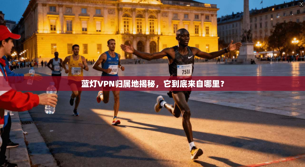 蓝灯VPN归属地揭秘，它到底来自哪里？