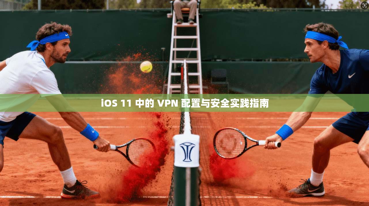 iOS 11 中的 VPN 配置与安全实践指南