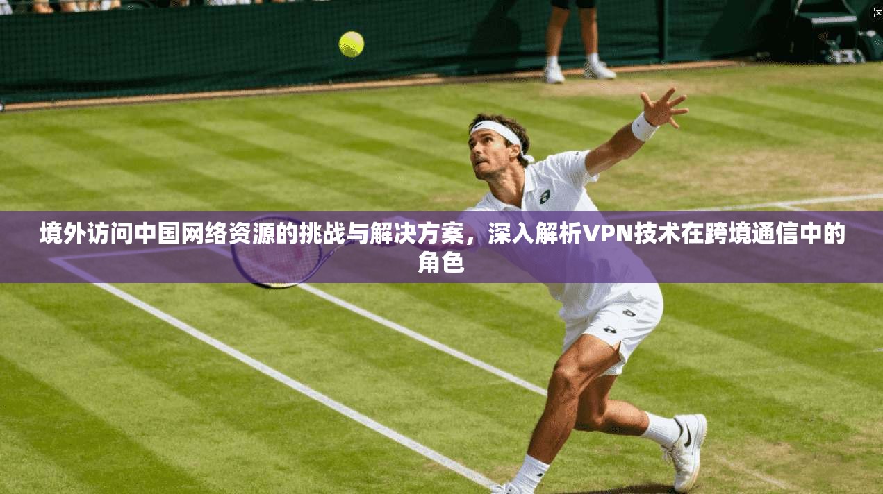境外访问中国网络资源的挑战与解决方案,深入解析VPN技术在跨境通信中的角色 境外访问中国网络资源的挑战与解决方案,深入解析VPN技术在跨境通信中的角色