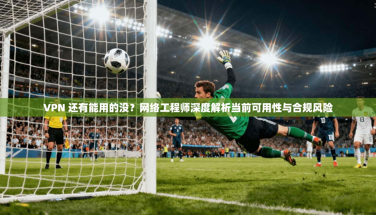 VPN 还有能用的没?网络工程师深度解析当前可用性与合规风险 VPN 还有能用的没?网络工程师深度解析当前可用性与合规风险