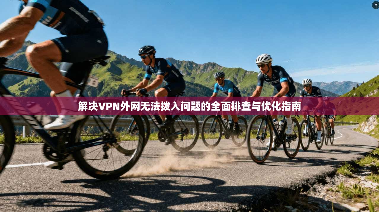 解决VPN外网无法拨入问题的全面排查与优化指南
