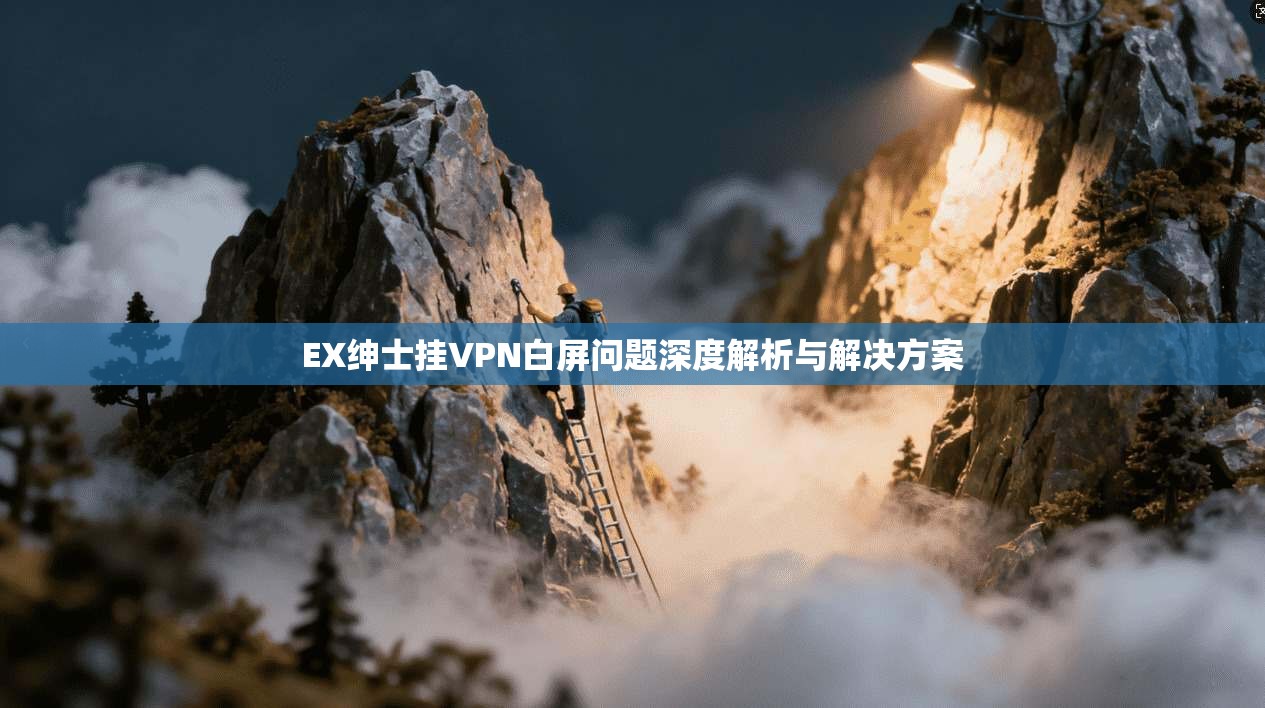 EX绅士挂VPN白屏问题深度解析与解决方案 EX绅士挂VPN白屏问题深度解析与解决方案