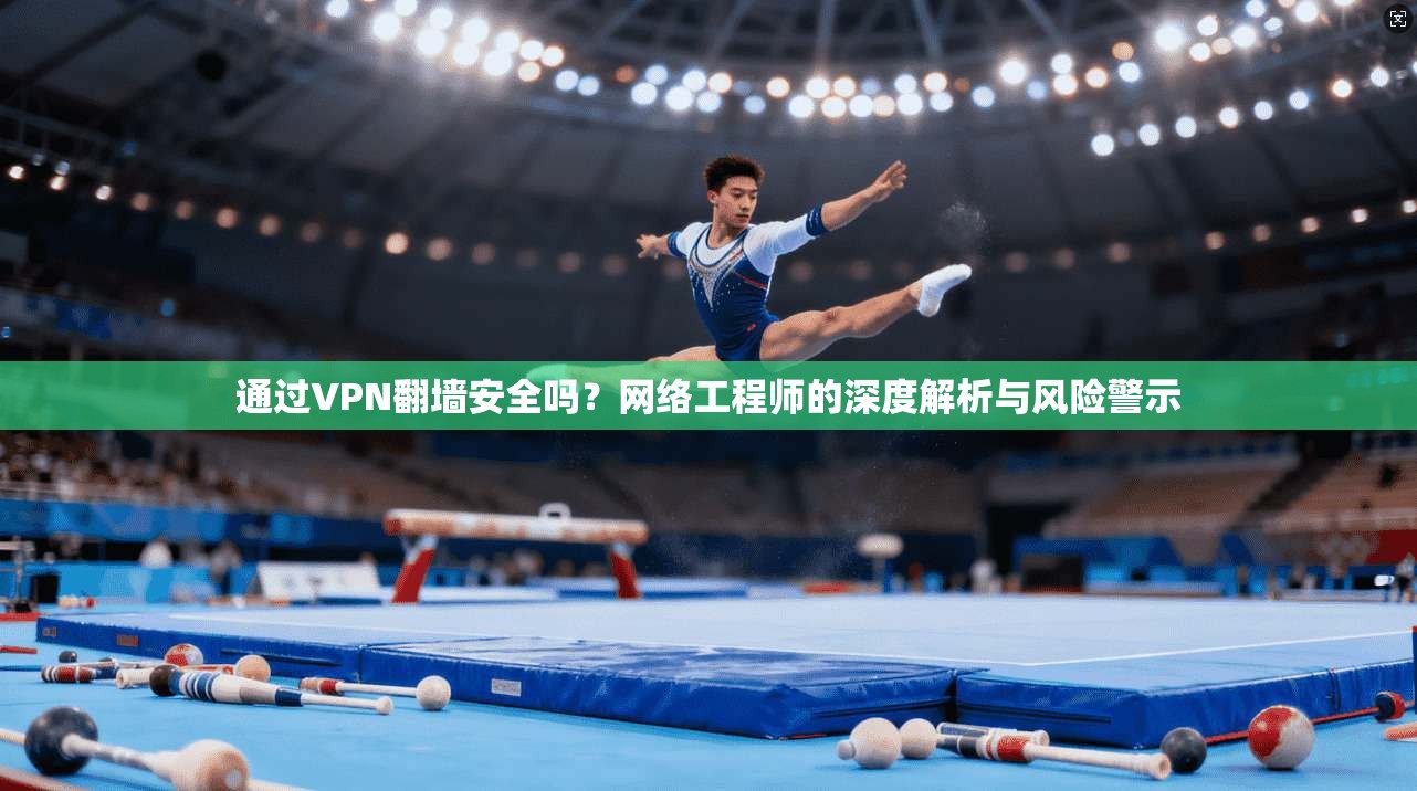 通过VPN翻墙安全吗?网络工程师的深度解析与风险警示 通过VPN翻墙安全吗?网络工程师的深度解析与风险警示