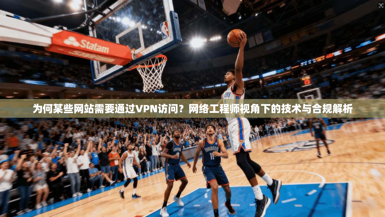 为何某些网站需要通过VPN访问？网络工程师视角下的技术与合规解析
