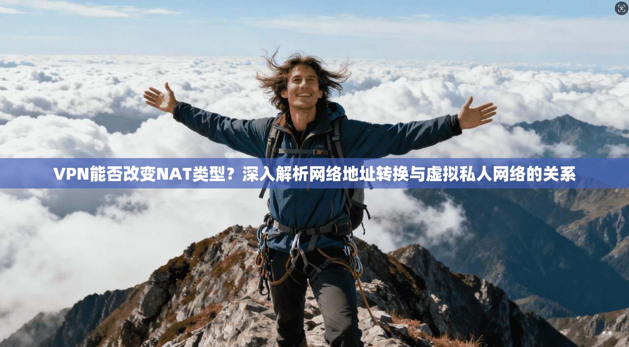 VPN能否改变NAT类型？深入解析网络地址转换与虚拟私人网络的关系