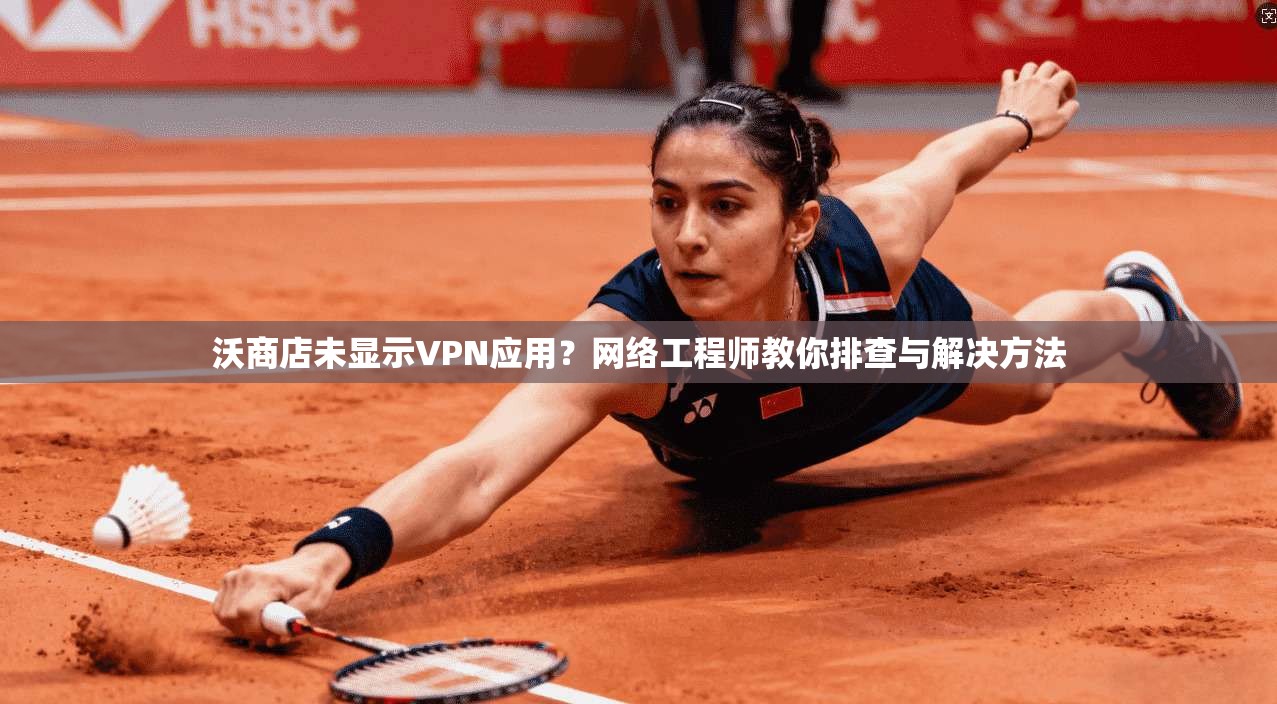沃商店未显示VPN应用？网络工程师教你排查与解决方法