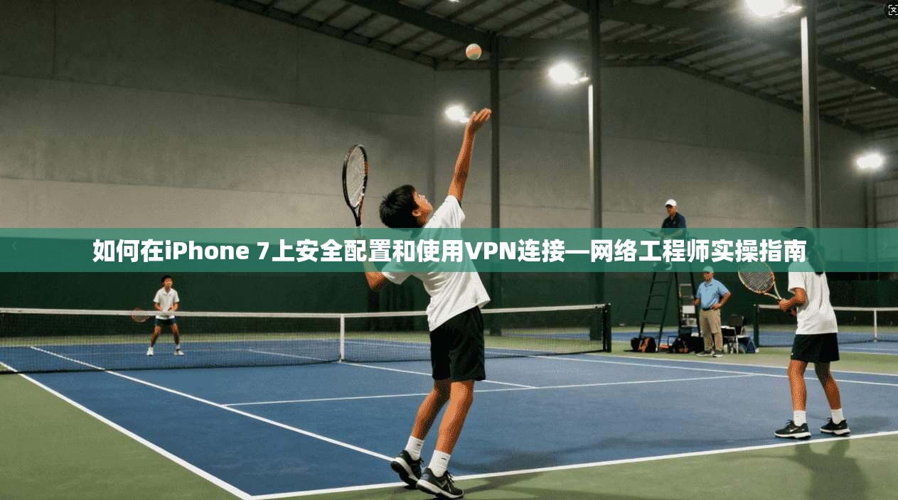 如何在iPhone 7上安全配置和使用VPN连接—网络工程师实操指南