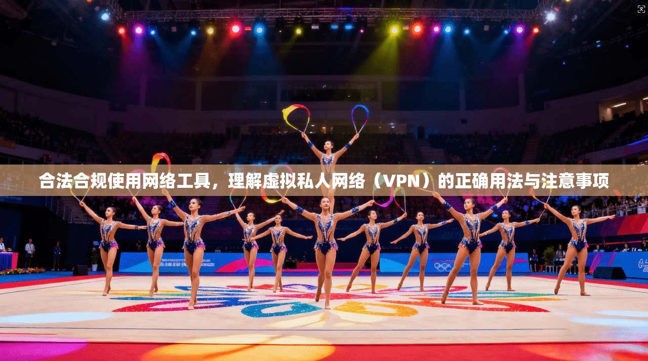合法合规使用网络工具，理解虚拟私人网络（VPN）的正确用法与注意事项