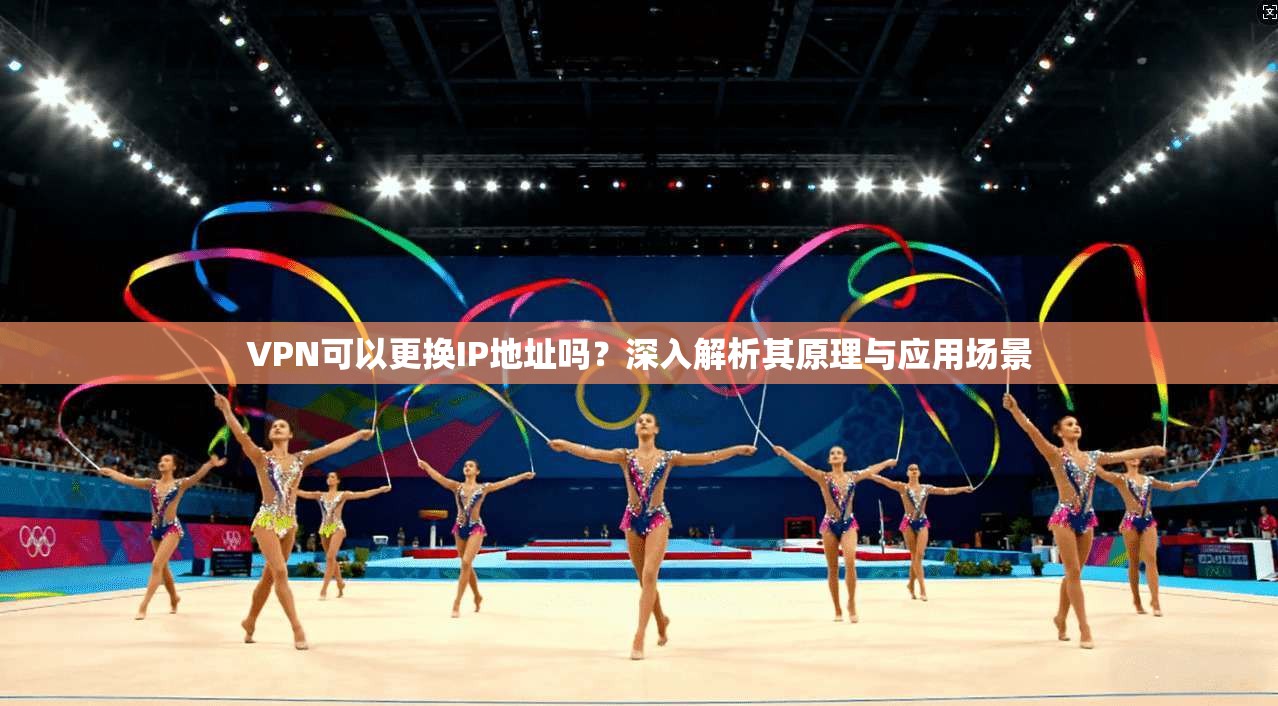 VPN可以更换IP地址吗?深入解析其原理与应用场景 VPN可以更换IP地址吗?深入解析其原理与应用场景