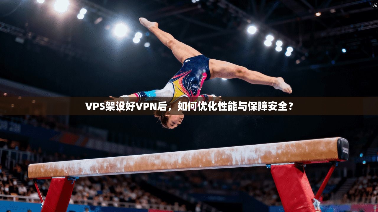 VPS架设好VPN后，如何优化性能与保障安全？