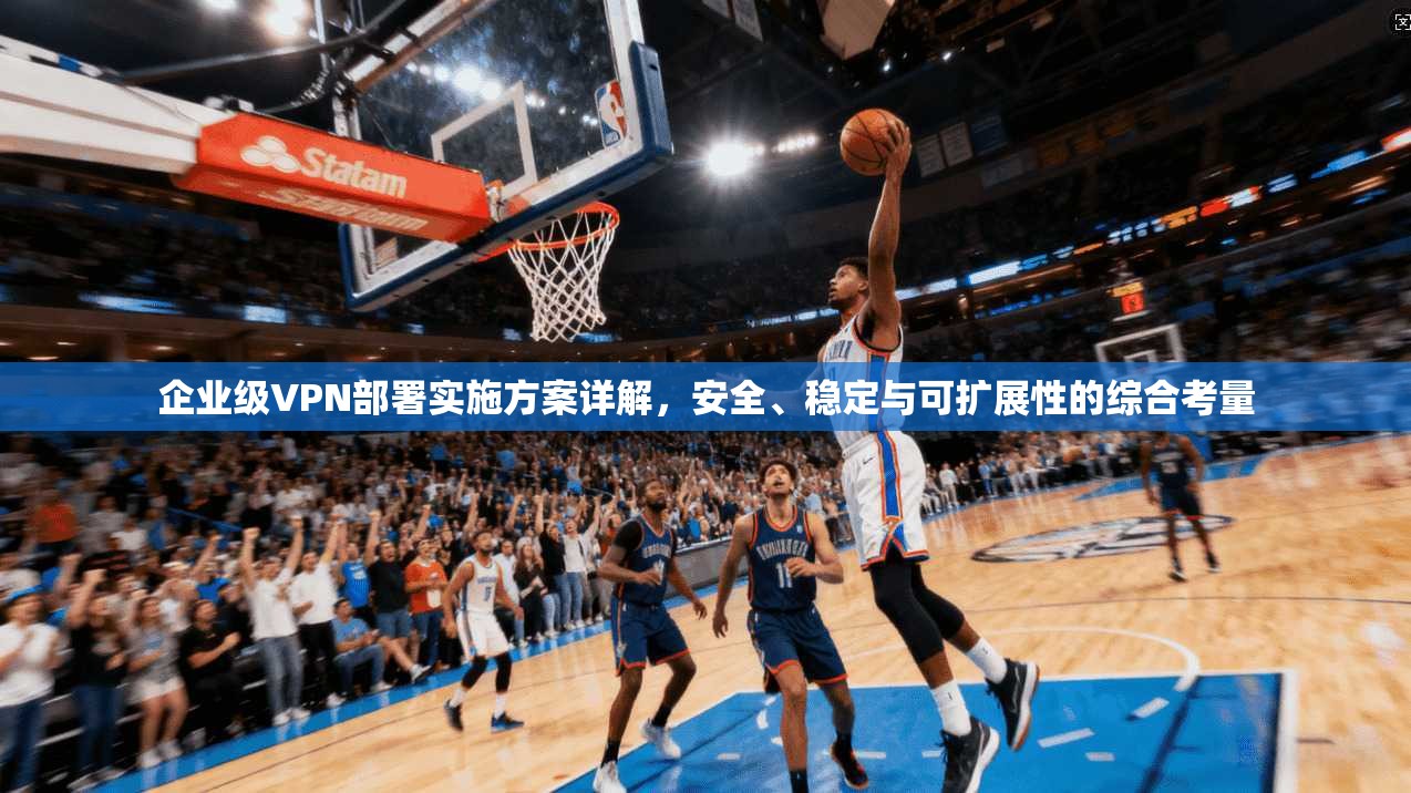 企业级VPN部署实施方案详解，安全、稳定与可扩展性的综合考量