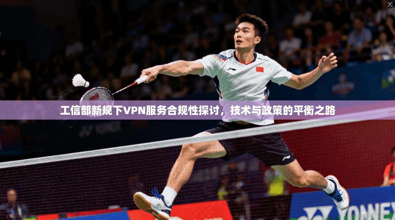 工信部新规下VPN服务合规性探讨，技术与政策的平衡之路