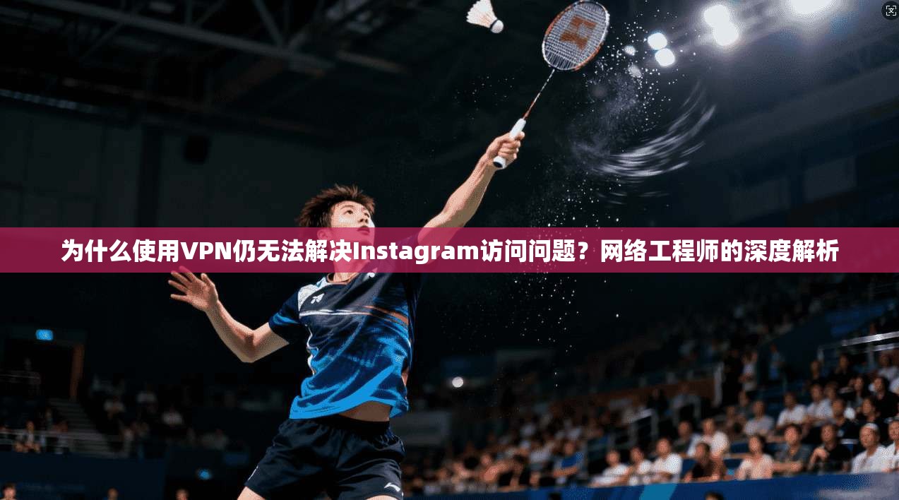 为什么使用VPN仍无法解决Instagram访问问题?网络工程师的深度解析 为什么使用VPN仍无法解决Instagram访问问题?网络工程师的深度解析