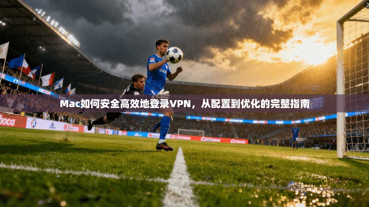 Mac如何安全高效地登录VPN,从配置到优化的完整指南