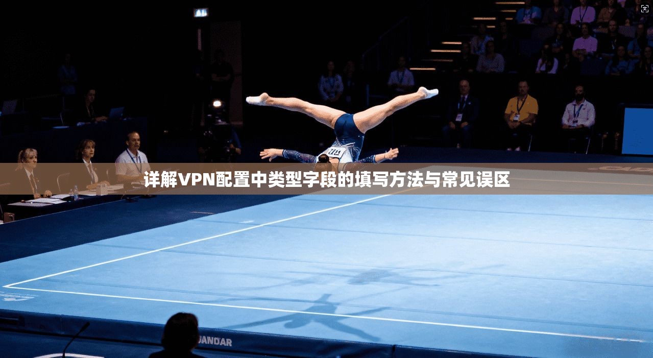 详解VPN配置中类型字段的填写方法与常见误区