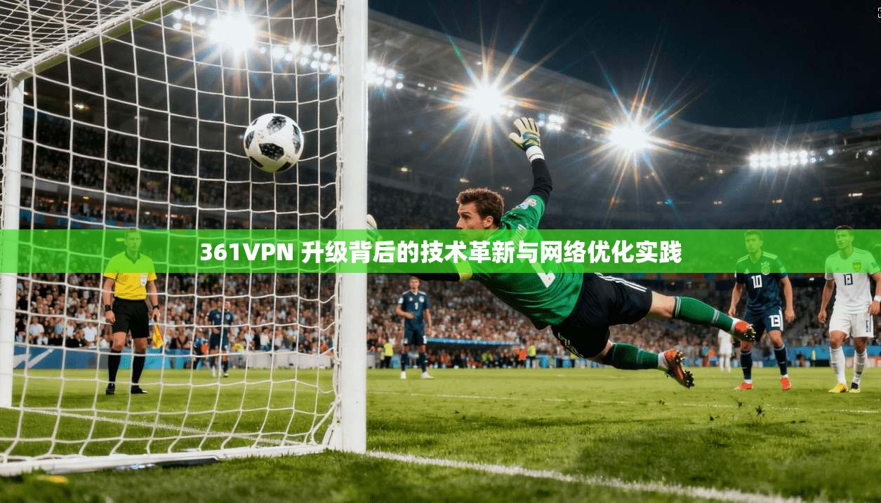 361VPN 升级背后的技术革新与网络优化实践