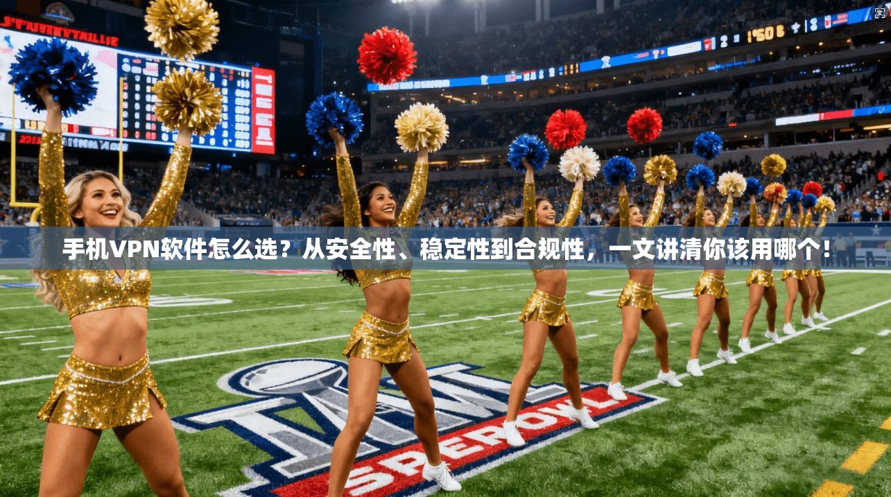 手机VPN软件怎么选？从安全性、稳定性到合规性，一文讲清你该用哪个！