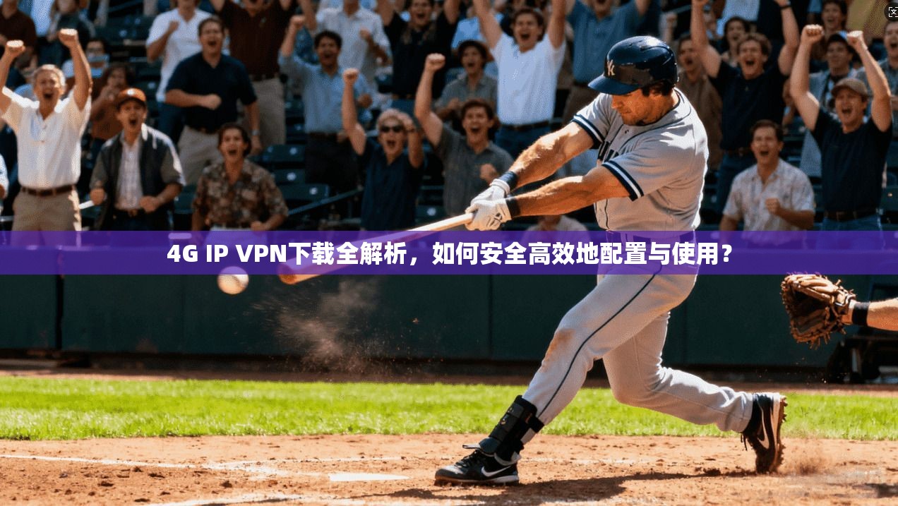 4G IP VPN下载全解析,如何安全高效地配置与使用? 4G IP VPN下载全解析,如何安全高效地配置与使用?