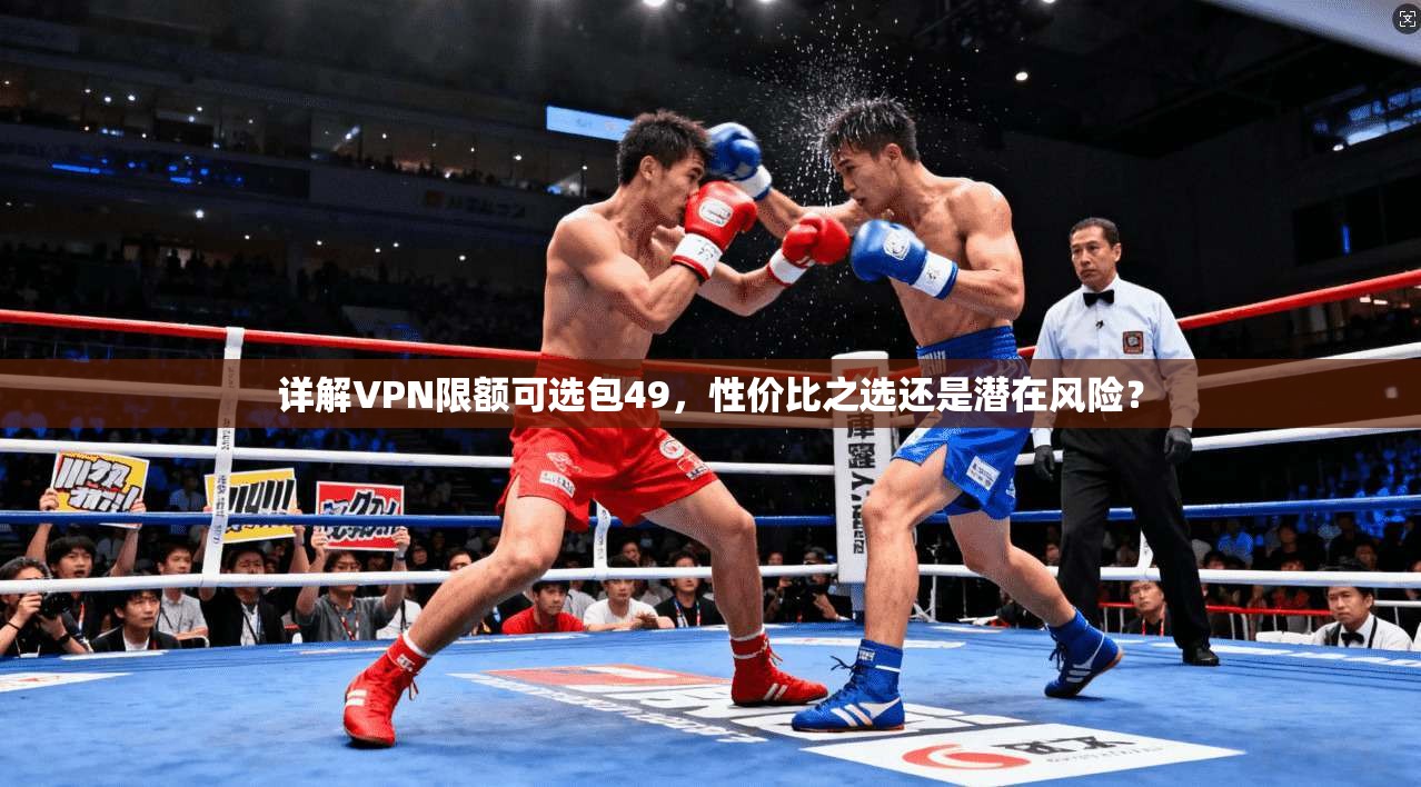 详解VPN限额可选包49,性价比之选还是潜在风险? 详解VPN限额可选包49,性价比之选还是潜在风险?