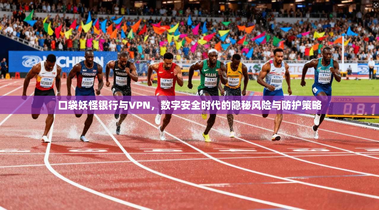 口袋妖怪银行与VPN,数字安全时代的隐秘风险与防护策略