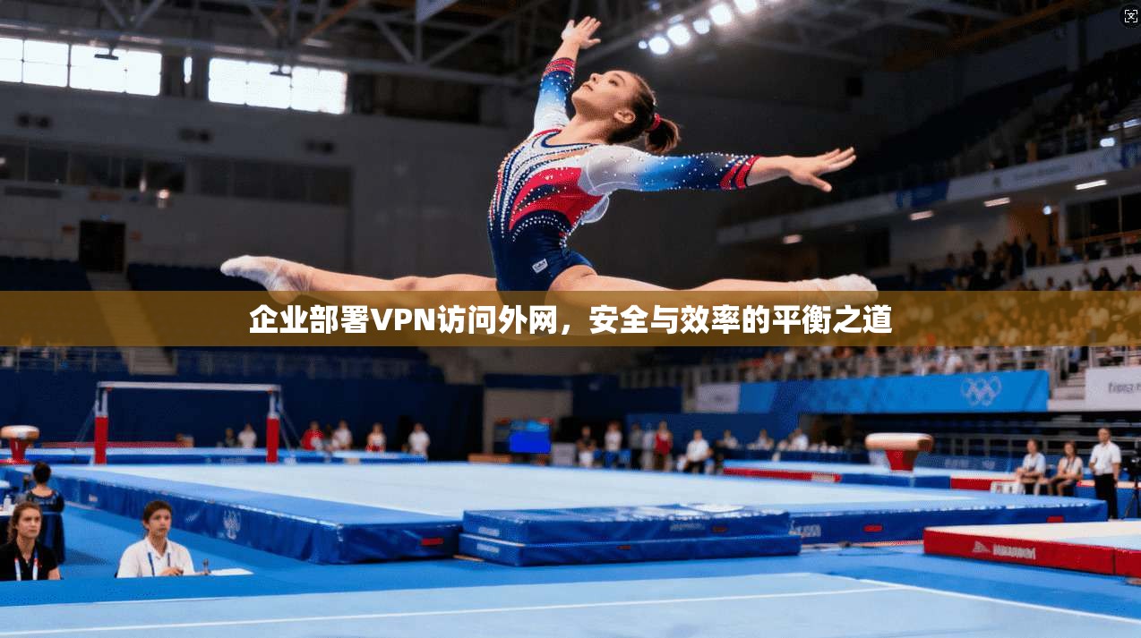 企业部署VPN访问外网,安全与效率的平衡之道