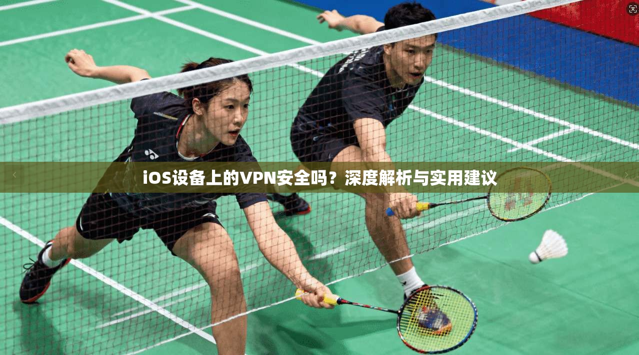iOS设备上的VPN安全吗?深度解析与实用建议