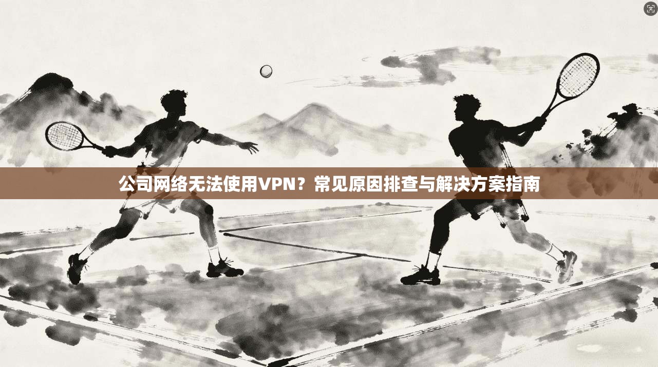 公司网络无法使用VPN?常见原因排查与解决方案指南 公司网络无法使用VPN?常见原因排查与解决方案指南