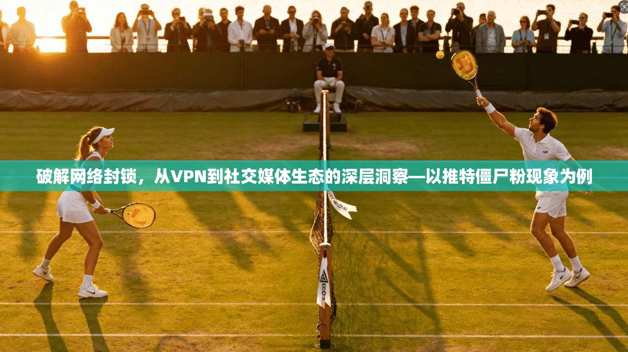 破解网络封锁,从VPN到社交媒体生态的深层洞察—以推特僵尸粉现象为例 破解网络封锁,从VPN到社交媒体生态的深层洞察—以推特僵尸粉现象为例