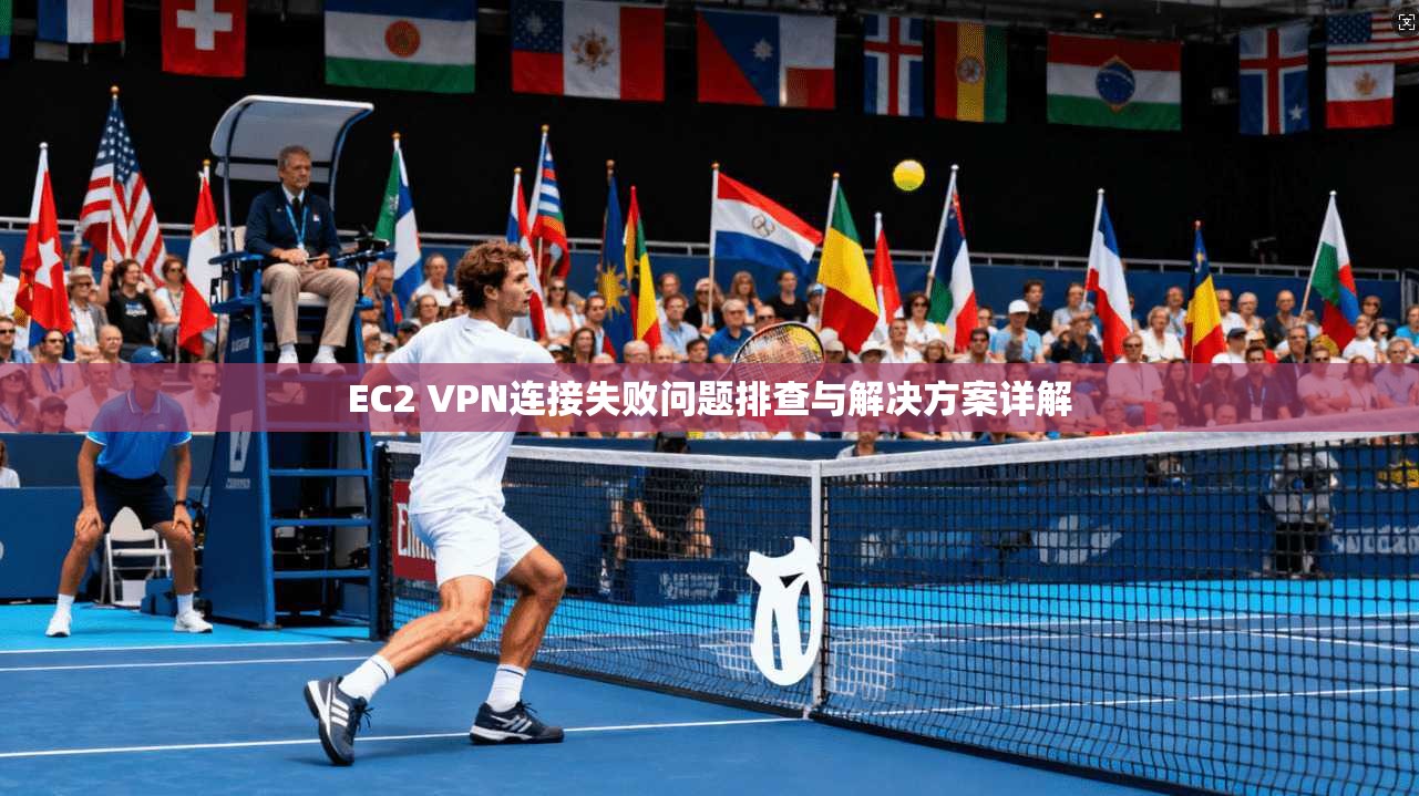 EC2 VPN连接失败问题排查与解决方案详解 EC2 VPN连接失败问题排查与解决方案详解